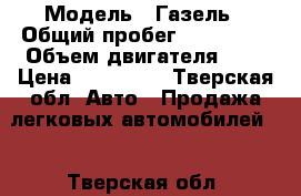  › Модель ­ Газель › Общий пробег ­ 110 800 › Объем двигателя ­ 3 › Цена ­ 380 000 - Тверская обл. Авто » Продажа легковых автомобилей   . Тверская обл.
